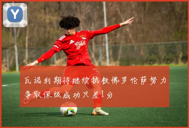 瓦诺利期待继续执教佛罗伦萨努力争取保级成功只差1分