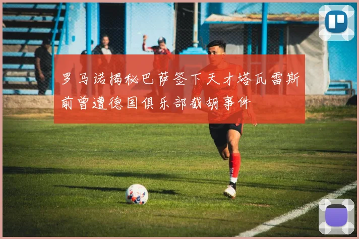 罗马诺揭秘巴萨签下天才塔瓦雷斯前曾遭德国俱乐部截胡事件
