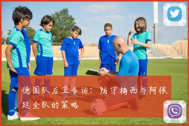 德国队后卫专访：防守梅西与阿根廷全队的策略