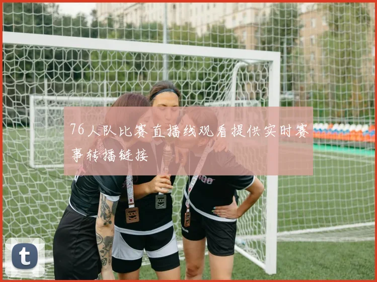 76人队比赛直播线观看提供实时赛事转播链接