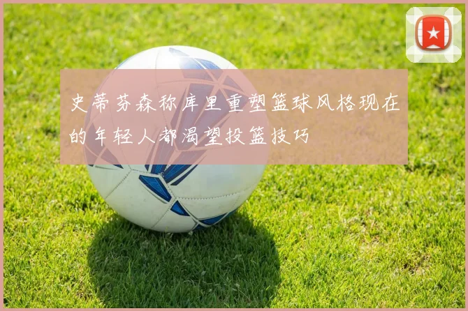 史蒂芬森称库里重塑篮球风格现在的年轻人都渴望投篮技巧