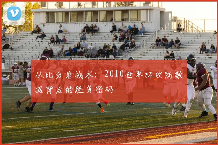 从比分看战术：2010世界杯攻防数据背后的胜负密码