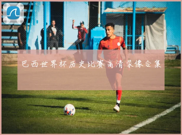 巴西世界杯历史比赛高清录像合集