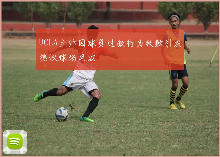 UCLA主帅因球员过激行为致歉引发热议球场风波