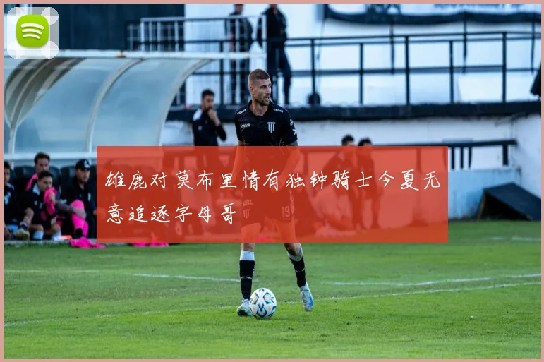 雄鹿对莫布里情有独钟骑士今夏无意追逐字母哥