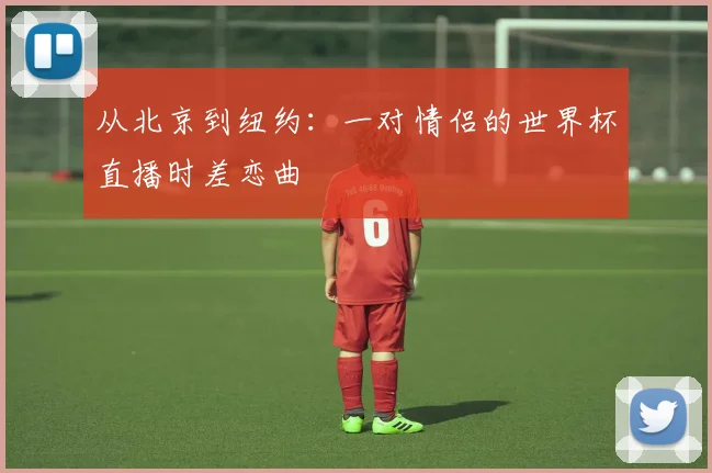 从北京到纽约：一对情侣的世界杯直播时差恋曲