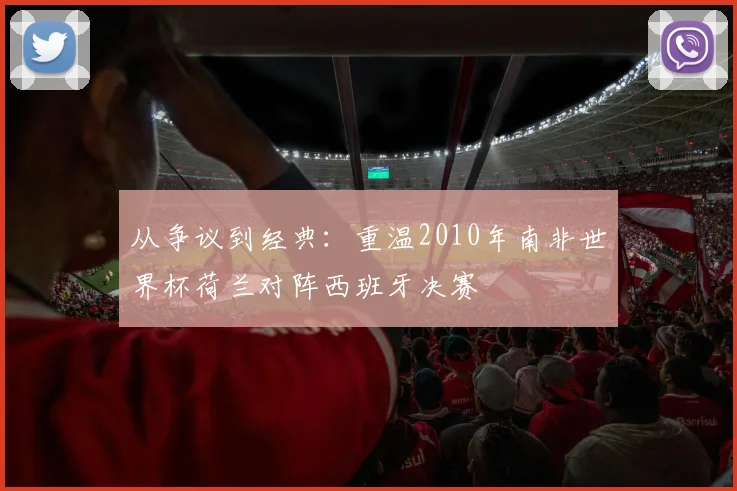 从争议到经典：重温2010年南非世界杯荷兰对阵西班牙决赛