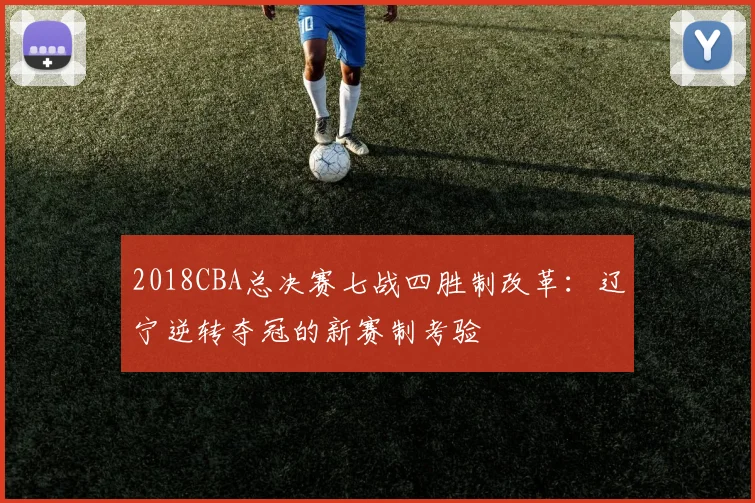 2018CBA总决赛七战四胜制改革：辽宁逆转夺冠的新赛制考验