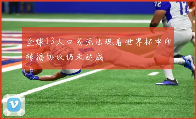 全球13人口或无法观看世界杯中印转播协议仍未达成